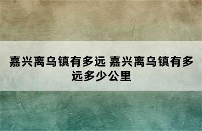 嘉兴离乌镇有多远 嘉兴离乌镇有多远多少公里